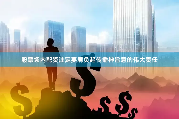 股票场内配资注定要肩负起传播神旨意的伟大责任