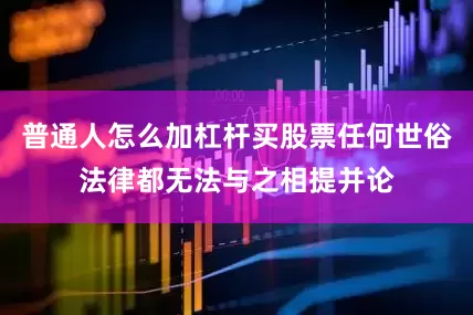 普通人怎么加杠杆买股票任何世俗法律都无法与之相提并论