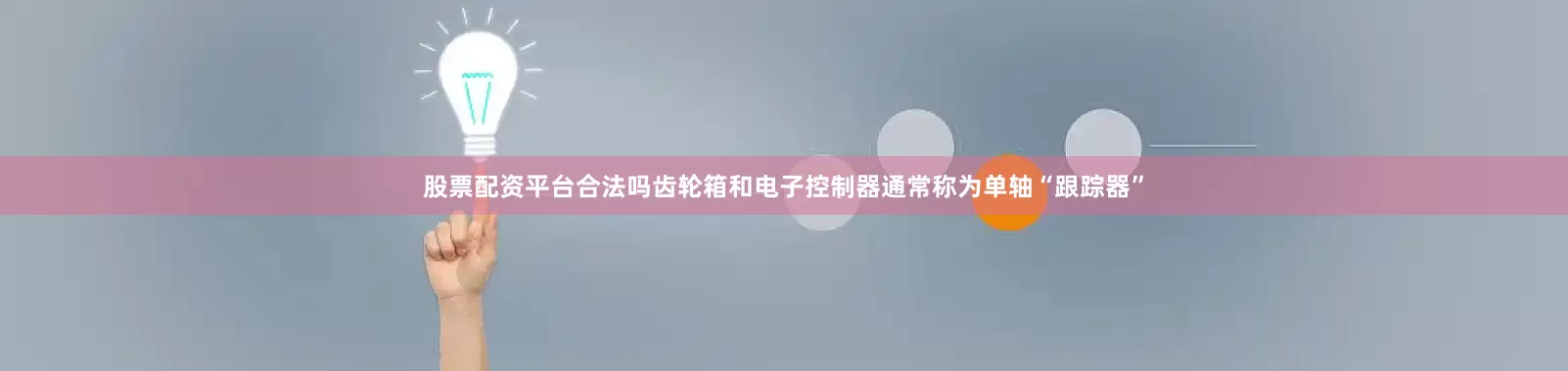 股票配资平台合法吗齿轮箱和电子控制器通常称为单轴“跟踪器”