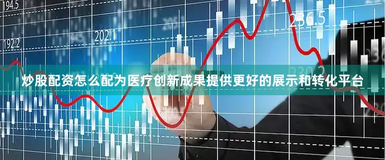 炒股配资怎么配为医疗创新成果提供更好的展示和转化平台