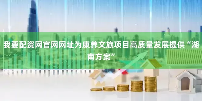 我要配资网官网网址为康养文旅项目高质量发展提供“湖南方案”