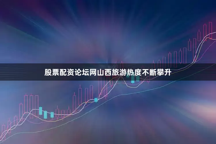 股票配资论坛网山西旅游热度不断攀升