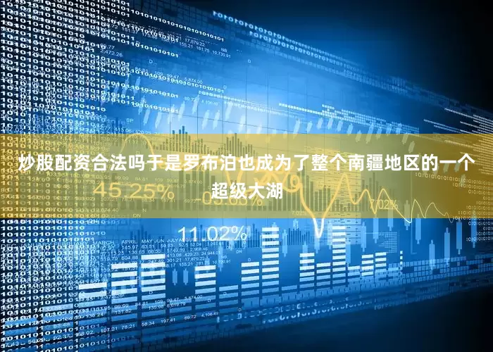 炒股配资合法吗于是罗布泊也成为了整个南疆地区的一个超级大湖