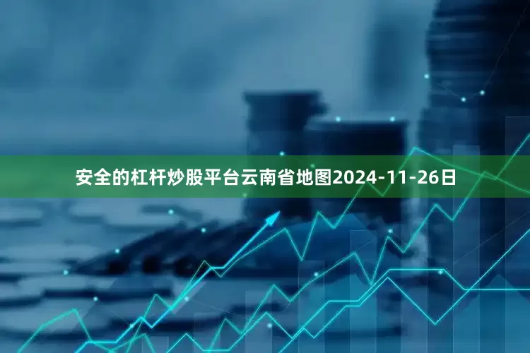 安全的杠杆炒股平台云南省地图2024-11-26日
