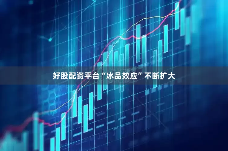 好股配资平台“冰品效应”不断扩大