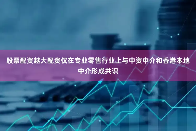股票配资越大配资仅在专业零售行业上与中资中介和香港本地中介形成共识