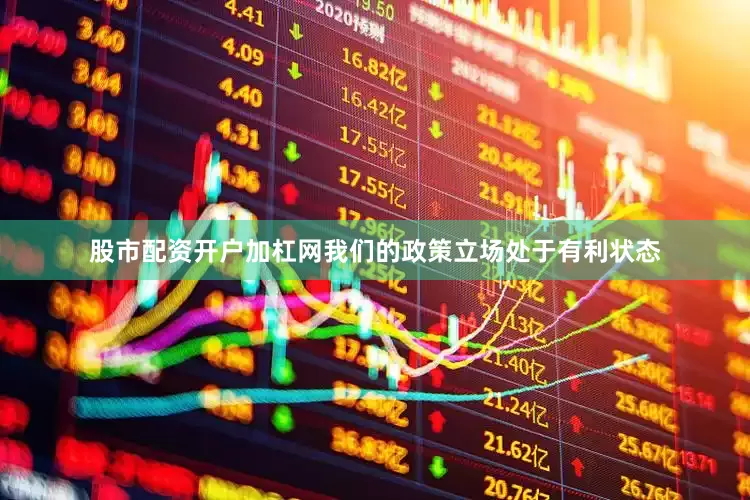 股市配资开户加杠网我们的政策立场处于有利状态