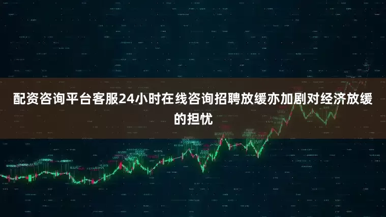 配资咨询平台客服24小时在线咨询招聘放缓亦加剧对经济放缓的担忧
