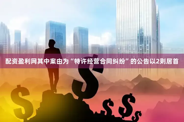 配资盈利网其中案由为“特许经营合同纠纷”的公告以2则居首