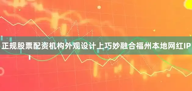 正规股票配资机构外观设计上巧妙融合福州本地网红IP