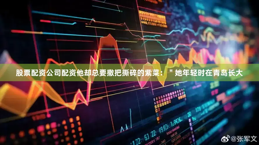 股票配资公司配资他却总要撒把撕碎的紫菜：＂她年轻时在青岛长大