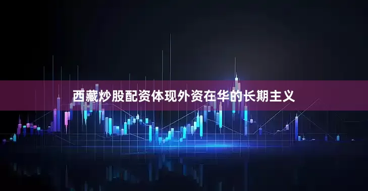 西藏炒股配资体现外资在华的长期主义
