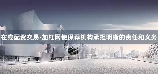 在线配资交易·加杠网使保荐机构承担明晰的责任和义务