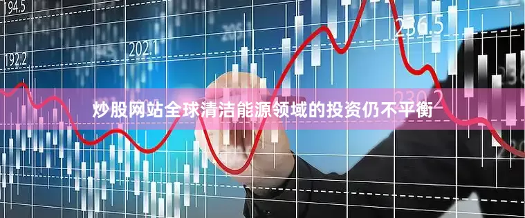 炒股网站全球清洁能源领域的投资仍不平衡