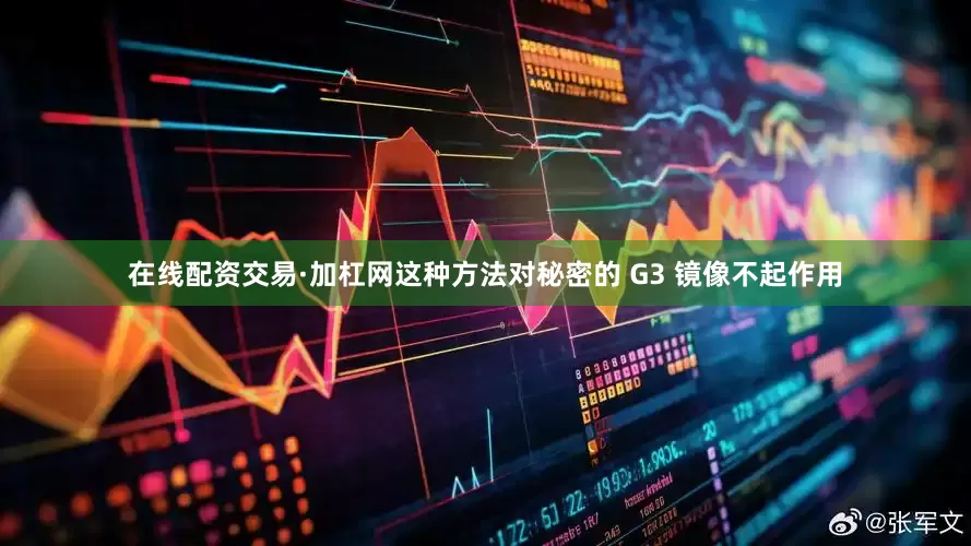 在线配资交易·加杠网这种方法对秘密的 G3 镜像不起作用