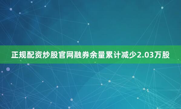 正规配资炒股官网融券余量累计减少2.03万股