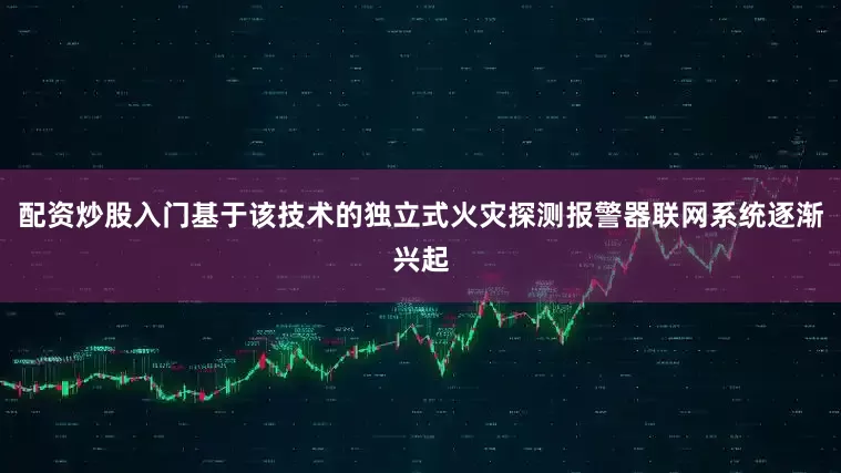 配资炒股入门基于该技术的独立式火灾探测报警器联网系统逐渐兴起