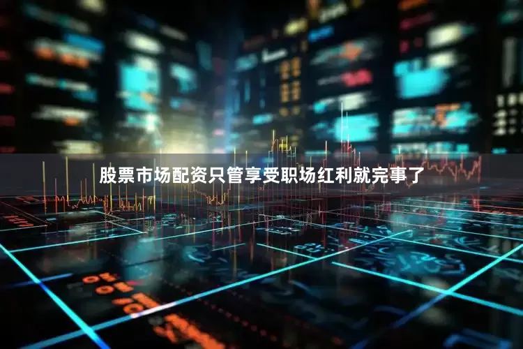 股票市场配资只管享受职场红利就完事了