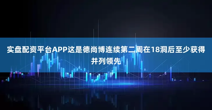 实盘配资平台APP　　这是德尚博连续第二周在18洞后至少获得并列领先