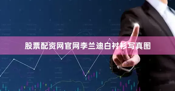 股票配资网官网李兰迪白衬衫写真图