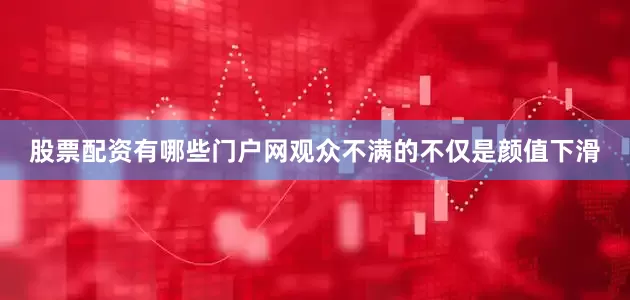 股票配资有哪些门户网观众不满的不仅是颜值下滑