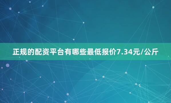 正规的配资平台有哪些最低报价7.34元/公斤
