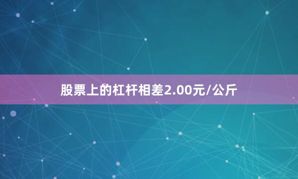 股票上的杠杆相差2.00元/公斤