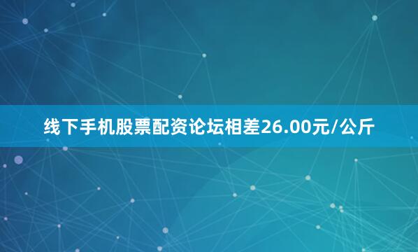 线下手机股票配资论坛相差26.00元/公斤