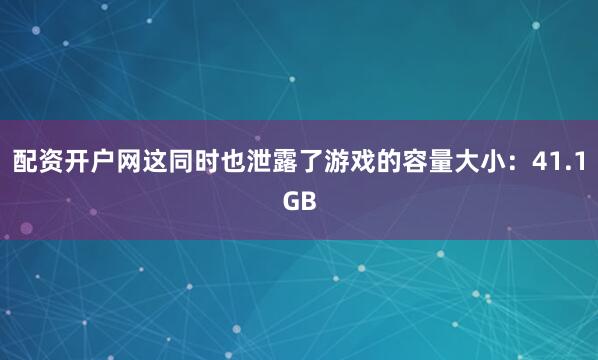 配资开户网这同时也泄露了游戏的容量大小：41.1GB