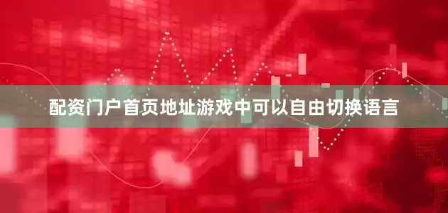 配资门户首页地址游戏中可以自由切换语言