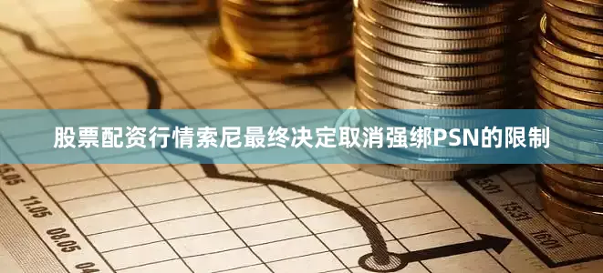股票配资行情索尼最终决定取消强绑PSN的限制