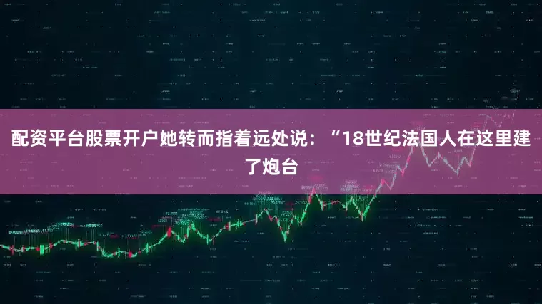配资平台股票开户她转而指着远处说：“18世纪法国人在这里建了炮台
