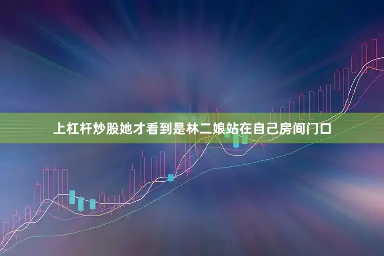 上杠杆炒股她才看到是林二娘站在自己房间门口