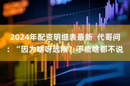 2024年配资明细表最新  代哥问：“因为啥呀远刚？不能啥都不说