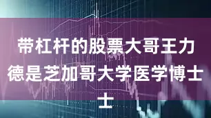 带杠杆的股票大哥王力德是芝加哥大学医学博士