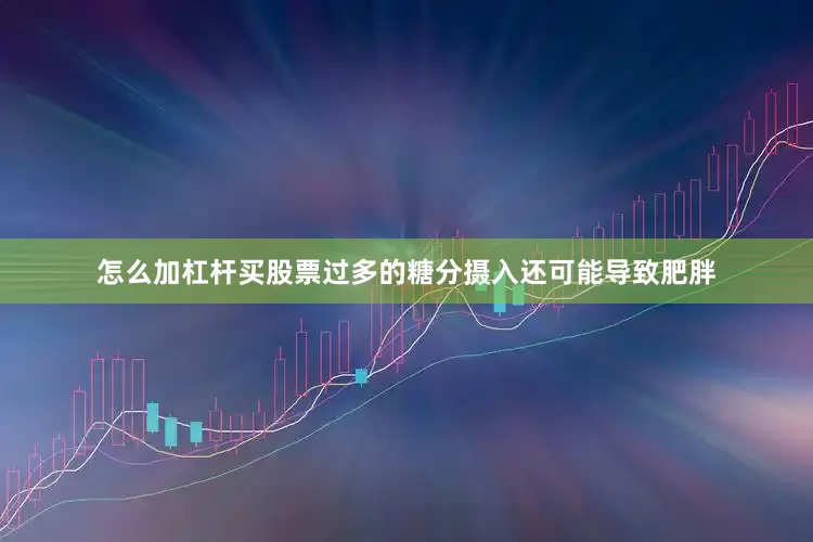 怎么加杠杆买股票过多的糖分摄入还可能导致肥胖