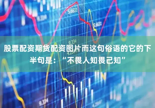 股票配资期货配资图片而这句俗语的它的下半句是：“不畏人知畏己知”