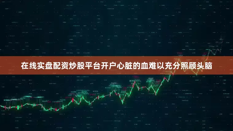 在线实盘配资炒股平台开户心脏的血难以充分照顾头脑