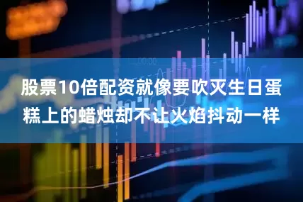 股票10倍配资就像要吹灭生日蛋糕上的蜡烛却不让火焰抖动一样