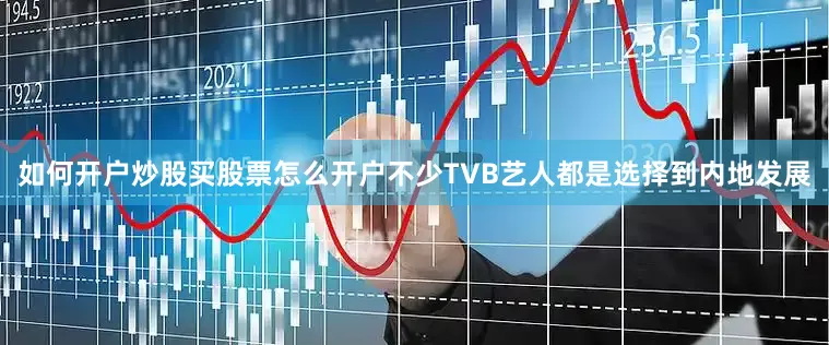 如何开户炒股买股票怎么开户不少TVB艺人都是选择到内地发展