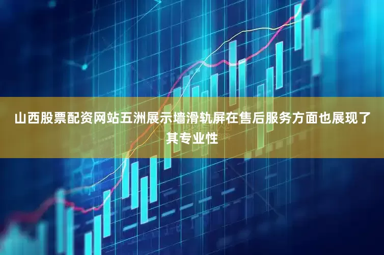 山西股票配资网站五洲展示墙滑轨屏在售后服务方面也展现了其专业性