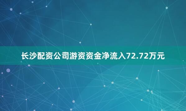 长沙配资公司游资资金净流入72.72万元