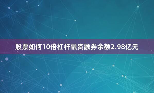 股票如何10倍杠杆融资融券余额2.98亿元