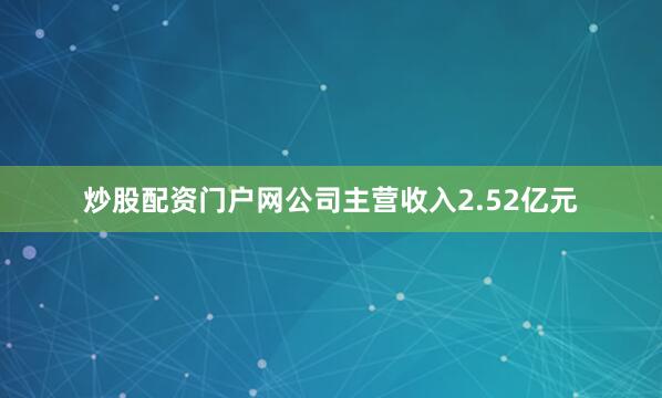 炒股配资门户网公司主营收入2.52亿元