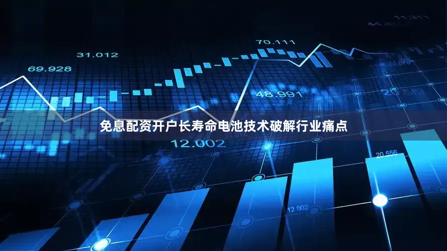 免息配资开户长寿命电池技术破解行业痛点