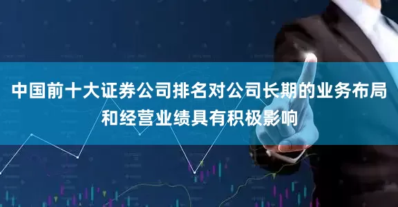 中国前十大证券公司排名对公司长期的业务布局和经营业绩具有积极影响