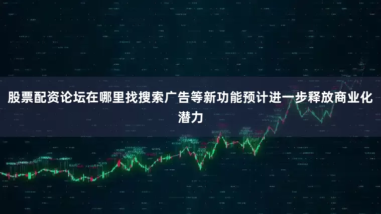 股票配资论坛在哪里找搜索广告等新功能预计进一步释放商业化潜力