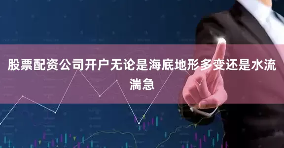 股票配资公司开户无论是海底地形多变还是水流湍急