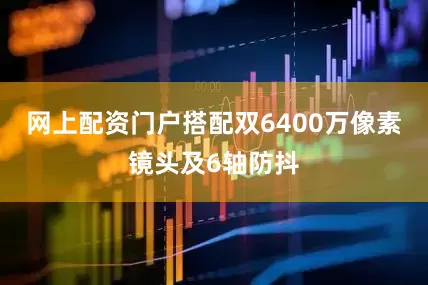 网上配资门户搭配双6400万像素镜头及6轴防抖