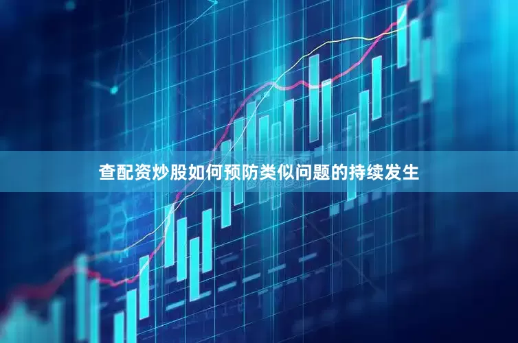 查配资炒股如何预防类似问题的持续发生